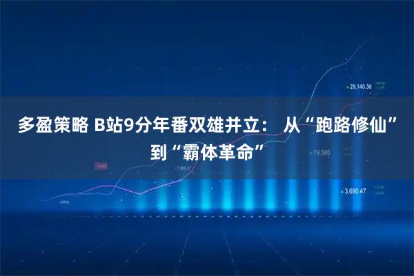 多盈策略 B站9分年番双雄并立： 从“跑路修仙”到“霸体革命”