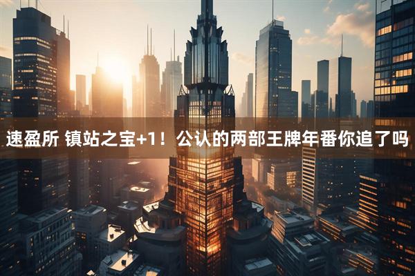 速盈所 镇站之宝+1！公认的两部王牌年番你追了吗