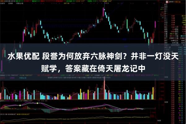 水果优配 段誉为何放弃六脉神剑？并非一灯没天赋学，答案藏在倚天屠龙记中