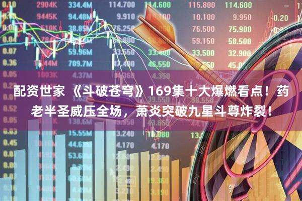 配资世家 《斗破苍穹》169集十大爆燃看点！药老半圣威压全场，萧炎突破九星斗尊炸裂！