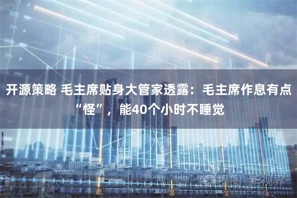 开源策略 毛主席贴身大管家透露：毛主席作息有点“怪”，能40个小时不睡觉