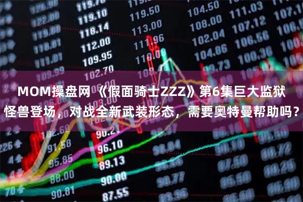 MOM操盘网 《假面骑士ZZZ》第6集巨大监狱怪兽登场，对战全新武装形态，需要奥特曼帮助吗？