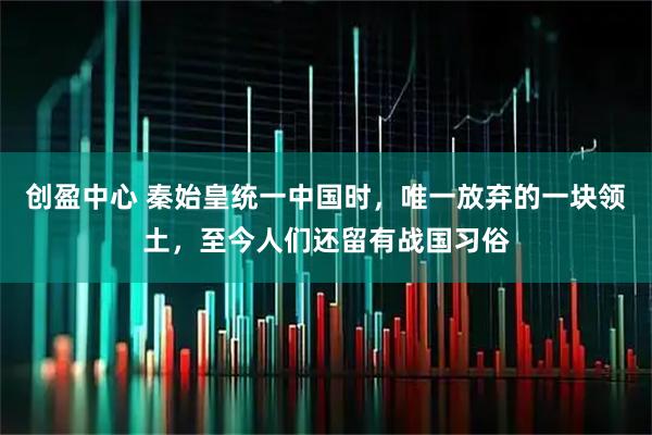 创盈中心 秦始皇统一中国时，唯一放弃的一块领土，至今人们还留有战国习俗