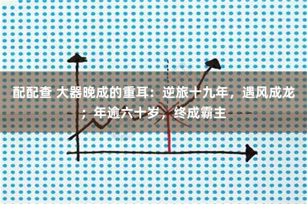 配配查 大器晚成的重耳：逆旅十九年，遇风成龙；年逾六十岁，终成霸主