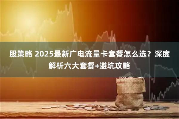 股策略 2025最新广电流量卡套餐怎么选？深度解析六大套餐+避坑攻略
