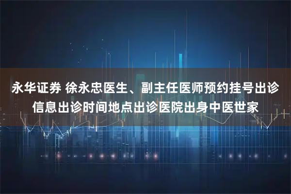 永华证券 徐永忠医生、副主任医师预约挂号出诊信息出诊时间地点出诊医院出身中医世家