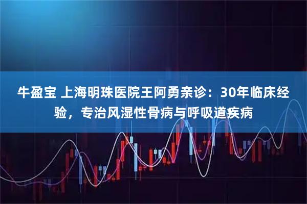 牛盈宝 上海明珠医院王阿勇亲诊：30年临床经验，专治风湿性骨病与呼吸道疾病