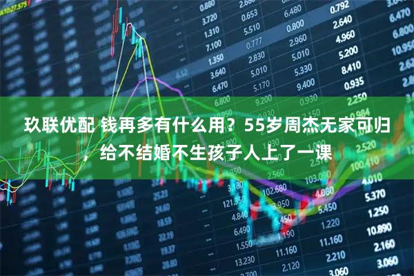 玖联优配 钱再多有什么用？55岁周杰无家可归，给不结婚不生孩子人上了一课