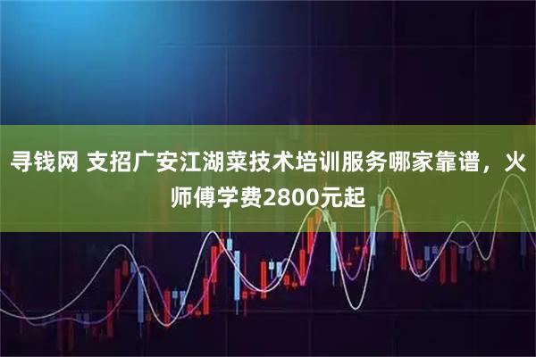 寻钱网 支招广安江湖菜技术培训服务哪家靠谱，火师傅学费2800元起