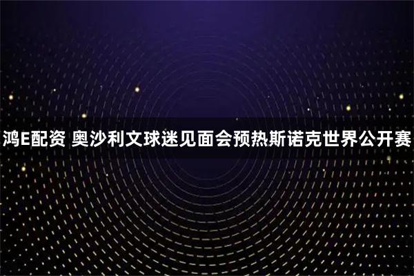 鸿E配资 奥沙利文球迷见面会预热斯诺克世界公开赛