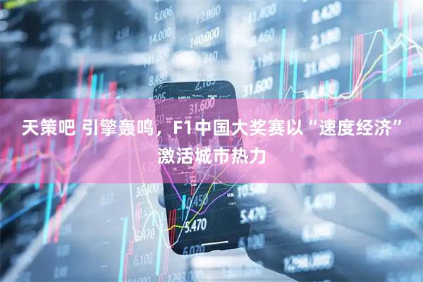 天策吧 引擎轰鸣，F1中国大奖赛以“速度经济”激活城市热力