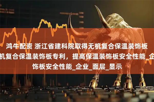 鸿牛配资 浙江省建科院取得无机复合保温装饰板及背筋干挂无机复合保温装饰板专利，提高保温装饰板安全性能_企业_面层_显示