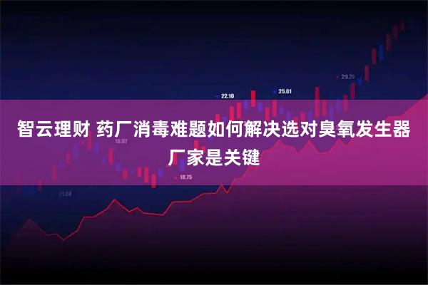 智云理财 药厂消毒难题如何解决选对臭氧发生器厂家是关键