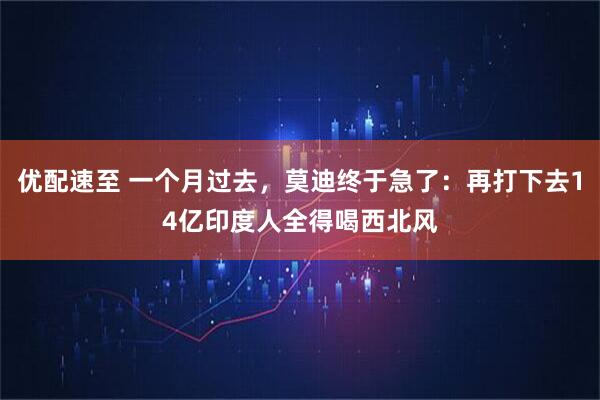 优配速至 一个月过去，莫迪终于急了：再打下去14亿印度人全得喝西北风