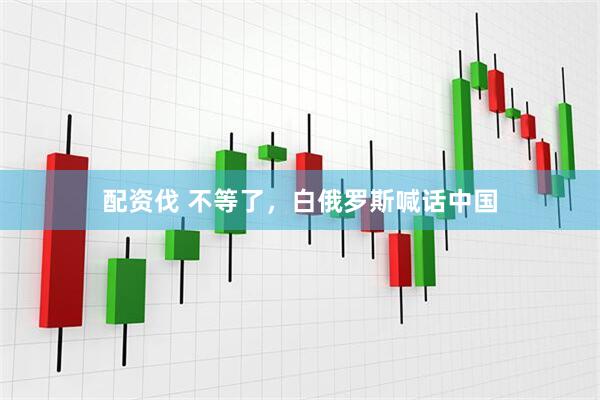 配资伐 不等了，白俄罗斯喊话中国