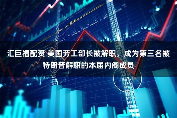 汇巨福配资 美国劳工部长被解职，成为第三名被特朗普解职的本届内阁成员