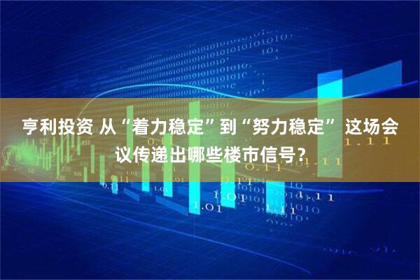 亨利投资 从“着力稳定”到“努力稳定” 这场会议传递出哪些楼市信号？