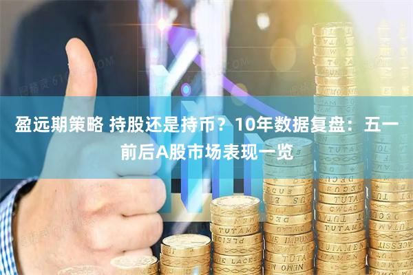 盈远期策略 持股还是持币？10年数据复盘：五一前后A股市场表现一览