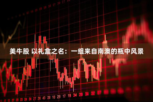 美牛股 以礼盒之名：一组来自南澳的瓶中风景