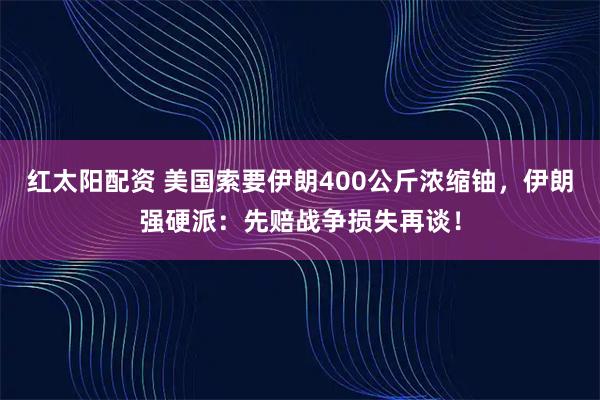 红太阳配资 美国索要伊朗400公斤浓缩铀，伊朗强硬派：先赔战争损失再谈！