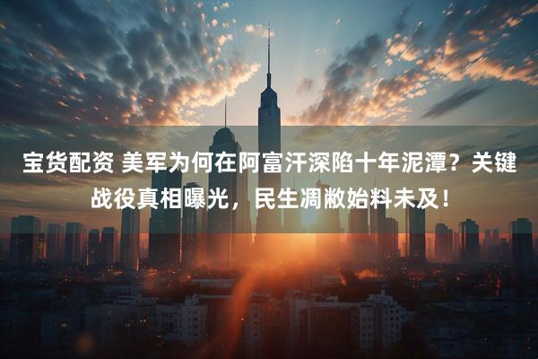 宝货配资 美军为何在阿富汗深陷十年泥潭？关键战役真相曝光，民生凋敝始料未及！