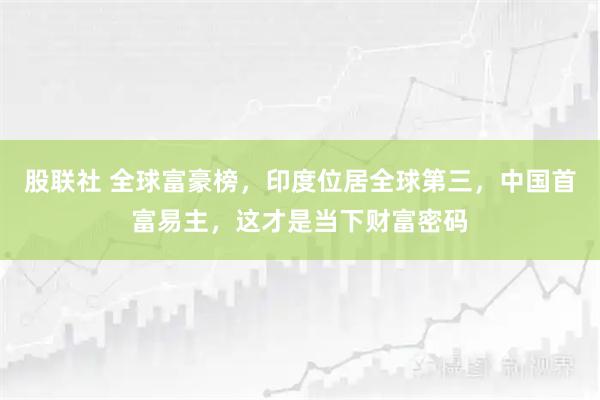股联社 全球富豪榜，印度位居全球第三，中国首富易主，这才是当下财富密码