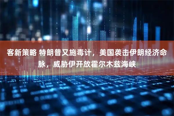 客新策略 特朗普又施毒计，美国袭击伊朗经济命脉，威胁伊开放霍尔木兹海峡