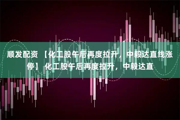 顺发配资 【化工股午后再度拉升，中毅达直线涨停】 化工股午后再度拉升，中毅达直