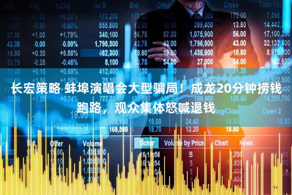 长宏策略 蚌埠演唱会大型骗局！成龙20分钟捞钱跑路，观众集体怒喊退钱