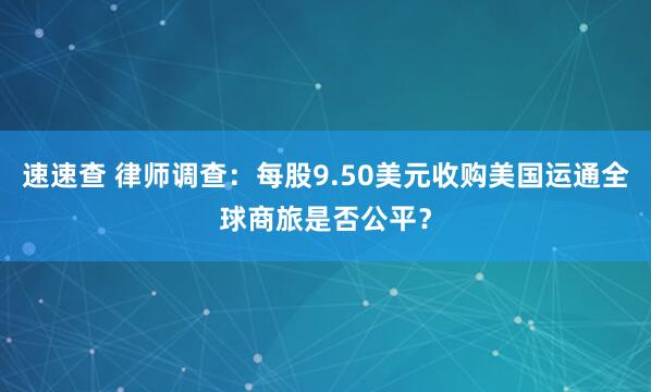 速速查 律师调查：每股9.50美元收购美国运通全球商旅是否公平？
