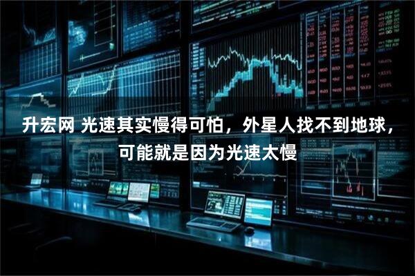 升宏网 光速其实慢得可怕，外星人找不到地球，可能就是因为光速太慢