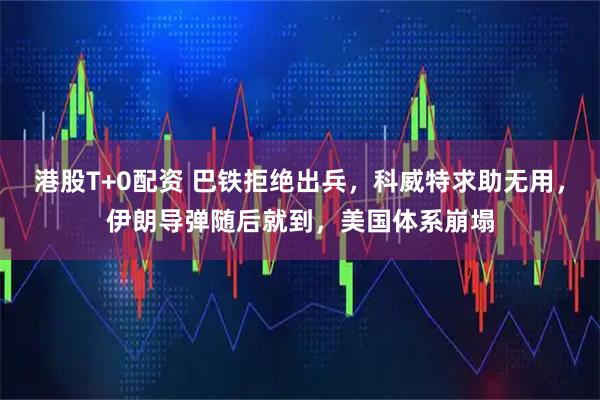港股T+0配资 巴铁拒绝出兵，科威特求助无用，伊朗导弹随后就到，美国体系崩塌