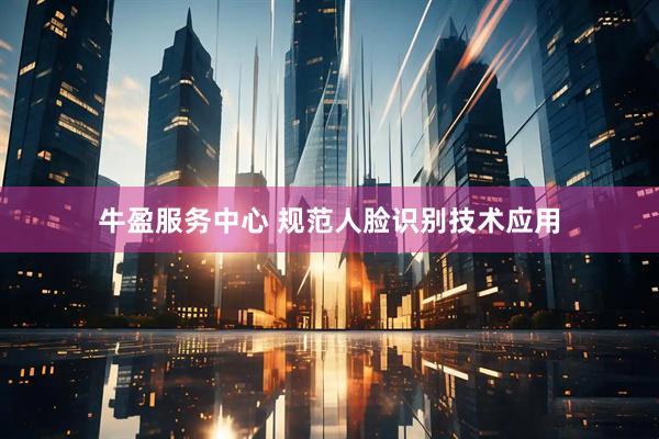 牛盈服务中心 规范人脸识别技术应用