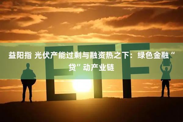 益阳指 光伏产能过剩与融资热之下：绿色金融“贷”动产业链