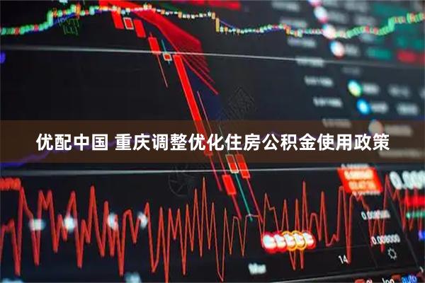 优配中国 重庆调整优化住房公积金使用政策