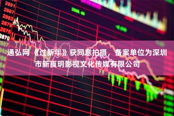 通弘网 《过新年》获同意拍摄，备案单位为深圳市新崀玥影视文化传媒有限公司