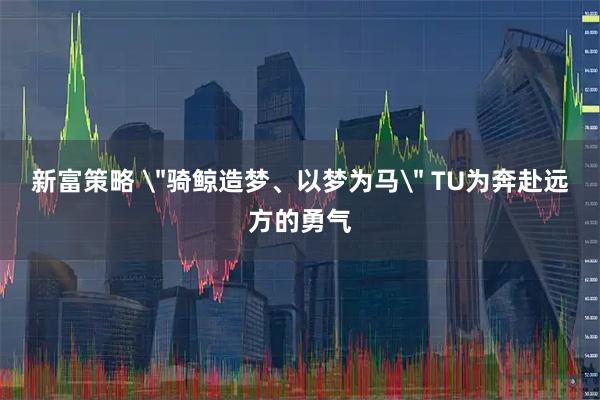 新富策略 ＂骑鲸造梦、以梦为马＂ TU为奔赴远方的勇气